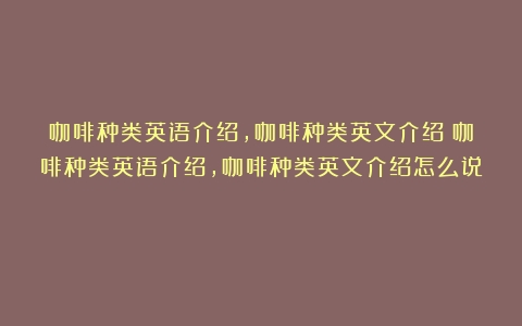 咖啡种类英语介绍,咖啡种类英文介绍（咖啡种类英语介绍,咖啡种类英文介绍怎么说）