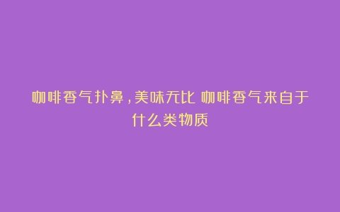 咖啡香气扑鼻，美味无比（咖啡香气来自于什么类物质）