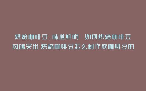 烘焙咖啡豆，味道鲜明！ 如何烘焙咖啡豆风味突出（烘焙咖啡豆怎么制作成咖啡豆的）