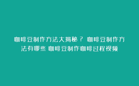 咖啡豆制作方法大揭秘！? 咖啡豆制作方法有哪些（咖啡豆制作咖啡过程视频）