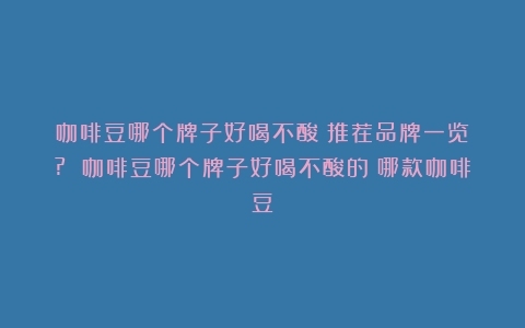 咖啡豆哪个牌子好喝不酸？推荐品牌一览！? 咖啡豆哪个牌子好喝不酸的（哪款咖啡豆）