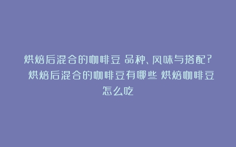 烘焙后混合的咖啡豆：品种、风味与搭配? 烘焙后混合的咖啡豆有哪些（烘焙咖啡豆怎么吃）