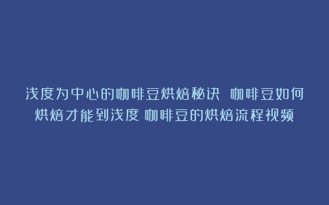 浅度为中心的咖啡豆烘焙秘诀 咖啡豆如何烘焙才能到浅度（咖啡豆的烘焙流程视频）