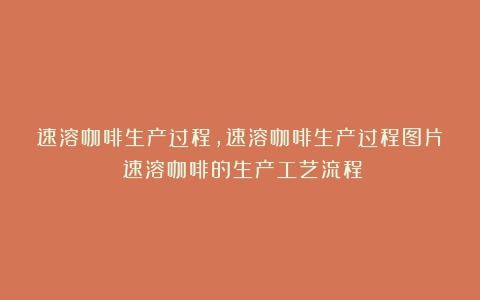 速溶咖啡生产过程,速溶咖啡生产过程图片（速溶咖啡的生产工艺流程）