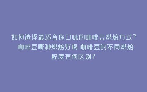 如何选择最适合你口味的咖啡豆烘焙方式? 咖啡豆哪种烘焙好喝（咖啡豆的不同烘焙程度有何区别?）