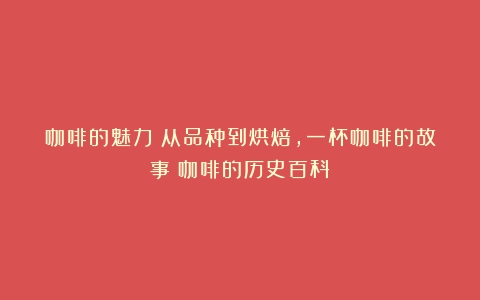 咖啡的魅力：从品种到烘焙，一杯咖啡的故事（咖啡的历史百科）