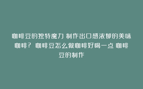 咖啡豆的独特魔力：制作出口感浓郁的美味咖啡? 咖啡豆怎么做咖啡好喝一点（咖啡豆的制作）