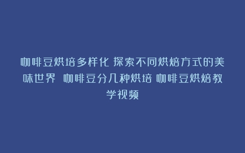 咖啡豆烘培多样化：探索不同烘焙方式的美味世界 咖啡豆分几种烘培（咖啡豆烘焙教学视频）