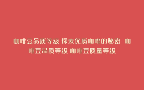 咖啡豆品质等级：探索优质咖啡的秘密 咖啡豆品质等级（咖啡豆质量等级）