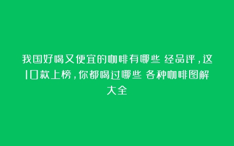 我国好喝又便宜的咖啡有哪些？经品评，这10款上榜，你都喝过哪些（各种咖啡图解大全）