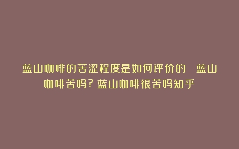 蓝山咖啡的苦涩程度是如何评价的？ 蓝山咖啡苦吗?（蓝山咖啡很苦吗知乎）