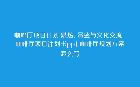 咖啡厅项目计划：烘焙、品鉴与文化交流 咖啡厅项目计划书ppt（咖啡厅规划方案怎么写）