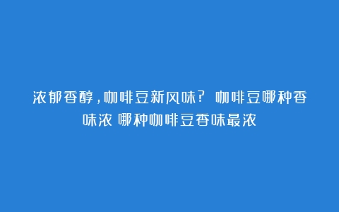 浓郁香醇，咖啡豆新风味? 咖啡豆哪种香味浓（哪种咖啡豆香味最浓）