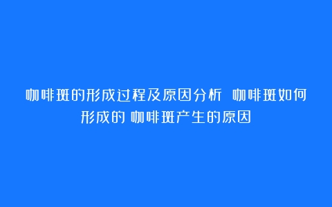 咖啡斑的形成过程及原因分析 咖啡斑如何形成的（咖啡斑产生的原因）