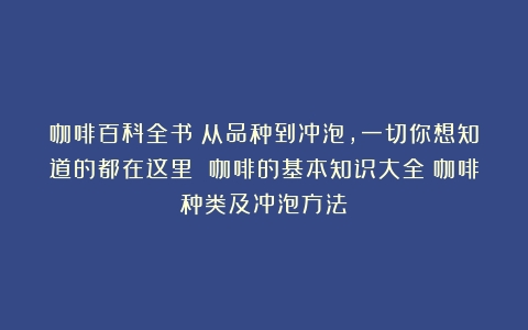 咖啡百科全书：从品种到冲泡，一切你想知道的都在这里 咖啡的基本知识大全（咖啡种类及冲泡方法）