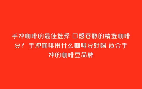 手冲咖啡的最佳选择：口感香醇的精选咖啡豆? 手冲咖啡用什么咖啡豆好喝（适合手冲的咖啡豆品牌）