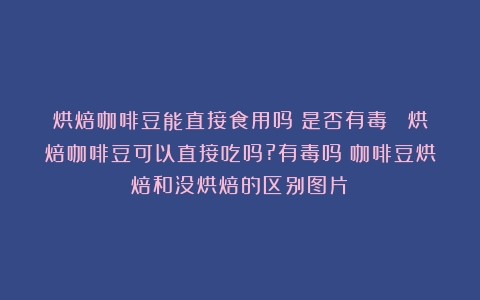 烘焙咖啡豆能直接食用吗？是否有毒？ 烘焙咖啡豆可以直接吃吗?有毒吗（咖啡豆烘焙和没烘焙的区别图片）