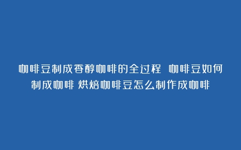 咖啡豆制成香醇咖啡的全过程 咖啡豆如何制成咖啡（烘焙咖啡豆怎么制作成咖啡）