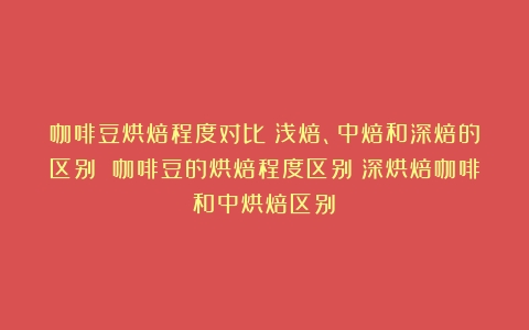 咖啡豆烘焙程度对比：浅焙、中焙和深焙的区别 咖啡豆的烘焙程度区别（深烘焙咖啡和中烘焙区别）