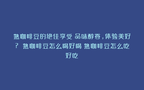 熟咖啡豆的绝佳享受：品味醇香，体验美好? 熟咖啡豆怎么喝好喝（熟咖啡豆怎么吃好吃）