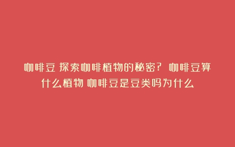 咖啡豆：探索咖啡植物的秘密? 咖啡豆算什么植物（咖啡豆是豆类吗为什么）