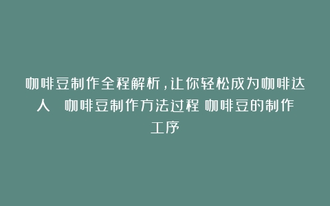 咖啡豆制作全程解析，让你轻松成为咖啡达人！ 咖啡豆制作方法过程（咖啡豆的制作工序）