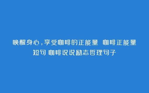 唤醒身心，享受咖啡的正能量 咖啡正能量短句（咖啡说说励志哲理句子）