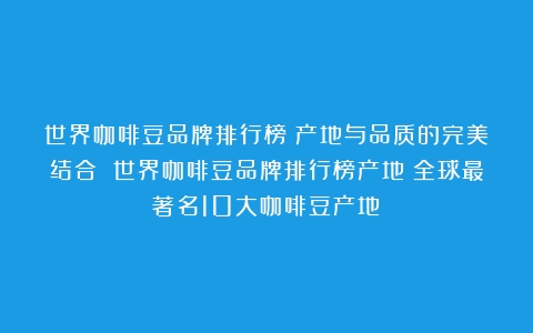 世界咖啡豆品牌排行榜：产地与品质的完美结合 世界咖啡豆品牌排行榜产地（全球最著名10大咖啡豆产地）