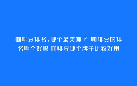 咖啡豆排名，哪个最美味？? 咖啡豆的排名哪个好喝（咖啡豆哪个牌子比较好用）