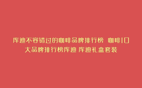 库迪不容错过的咖啡品牌排行榜 咖啡10大品牌排行榜库迪（库迪礼盒套装）