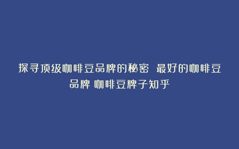 探寻顶级咖啡豆品牌的秘密 最好的咖啡豆品牌（咖啡豆牌子知乎）