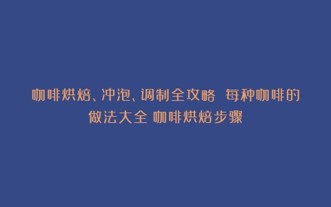 咖啡烘焙、冲泡、调制全攻略 每种咖啡的做法大全（咖啡烘焙步骤）