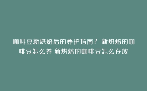 咖啡豆新烘焙后的养护指南? 新烘焙的咖啡豆怎么养（新烘焙的咖啡豆怎么存放）