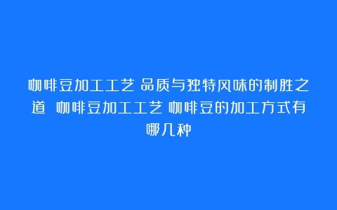 咖啡豆加工工艺：品质与独特风味的制胜之道 咖啡豆加工工艺（咖啡豆的加工方式有哪几种）