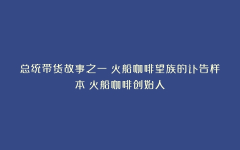 总统带货故事之一：火船咖啡望族的讣告样本（火船咖啡创始人）