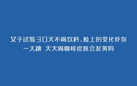 女子试验30天不喝饮料，脸上的变化吓你一大跳！（天天喝咖啡皮肤会发黄吗）