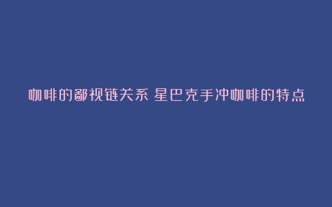 咖啡的鄙视链关系（星巴克手冲咖啡的特点）