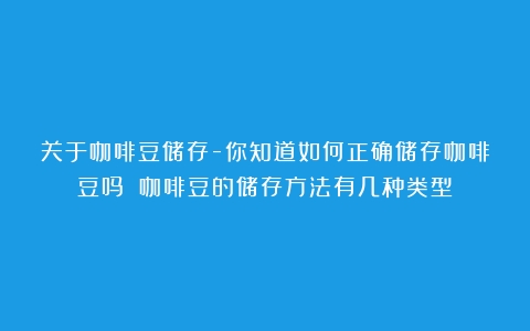 关于咖啡豆储存-你知道如何正确储存咖啡豆吗？（咖啡豆的储存方法有几种类型）