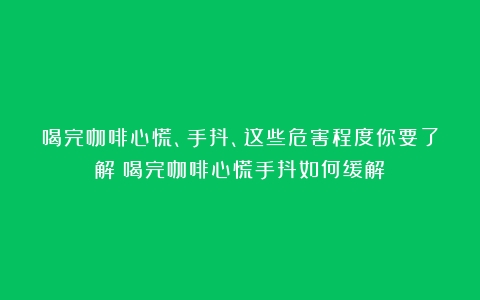 喝完咖啡心慌、手抖、这些危害程度你要了解（喝完咖啡心慌手抖如何缓解）