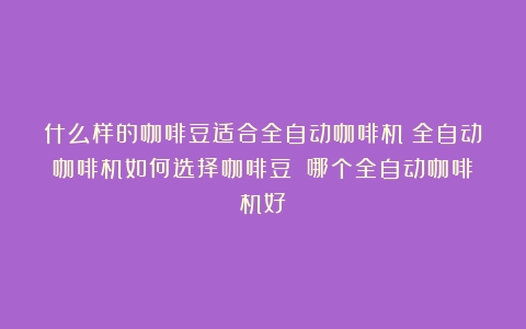 什么样的咖啡豆适合全自动咖啡机？全自动咖啡机如何选择咖啡豆？（哪个全自动咖啡机好）