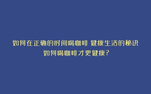 如何在正确的时间喝咖啡：健康生活的秘诀（如何喝咖啡才更健康?）