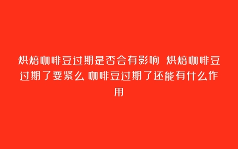 烘焙咖啡豆过期是否会有影响 烘焙咖啡豆过期了要紧么（咖啡豆过期了还能有什么作用）