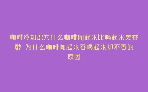 咖啡冷知识为什么咖啡闻起来比喝起来更香醇？（为什么咖啡闻起来香喝起来却不香的原因）