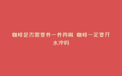 咖啡是否需要养一养再喝？（咖啡一定要开水冲吗）