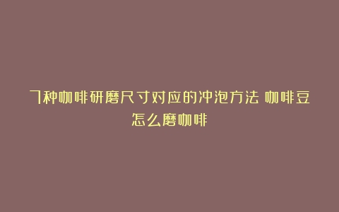 7种咖啡研磨尺寸对应的冲泡方法（咖啡豆怎么磨咖啡）