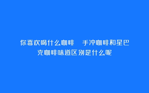 你喜欢喝什么咖啡☕️？（手冲咖啡和星巴克咖啡味道区别是什么呢）