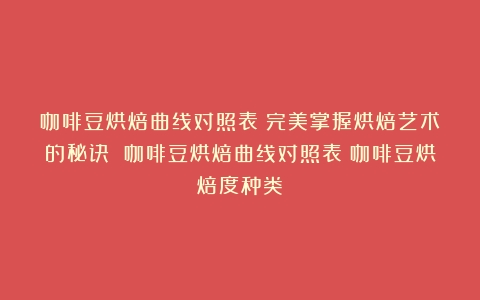 咖啡豆烘焙曲线对照表：完美掌握烘焙艺术的秘诀 咖啡豆烘焙曲线对照表（咖啡豆烘焙度种类）