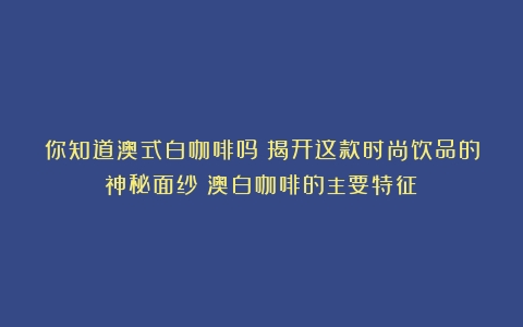 你知道澳式白咖啡吗？揭开这款时尚饮品的神秘面纱（澳白咖啡的主要特征）