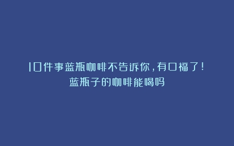 10件事蓝瓶咖啡不告诉你，有口福了!（蓝瓶子的咖啡能喝吗）