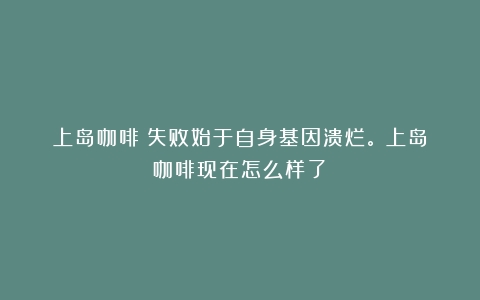 上岛咖啡：失败始于自身基因溃烂。（上岛咖啡现在怎么样了）